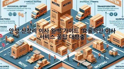 안성 신장리 이사 완벽 가이드 🚚💨 효율적인 이사 서비스 꿀팁 대방출!
