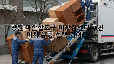 창원 마산합포구 이삿짐센터 추천 & 이사 유형 선택 가이드